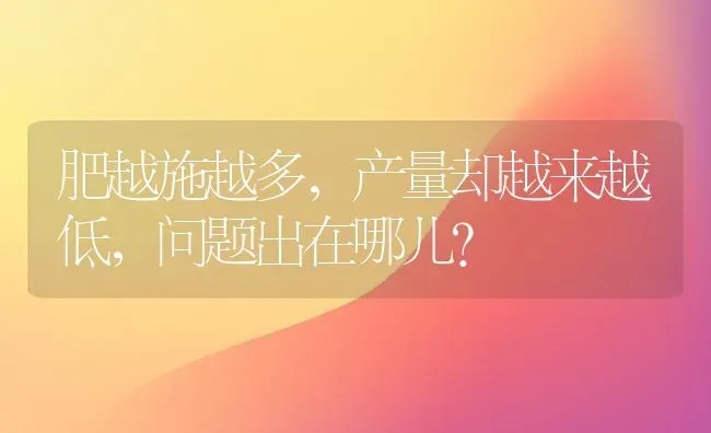 肥越施越多,产量却越来越低,问题出在哪儿? | 养殖技术大全