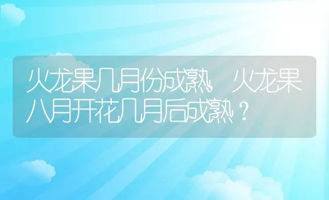 火龙果几月份成熟,火龙果八月开花几月后成熟？ | 养殖科普