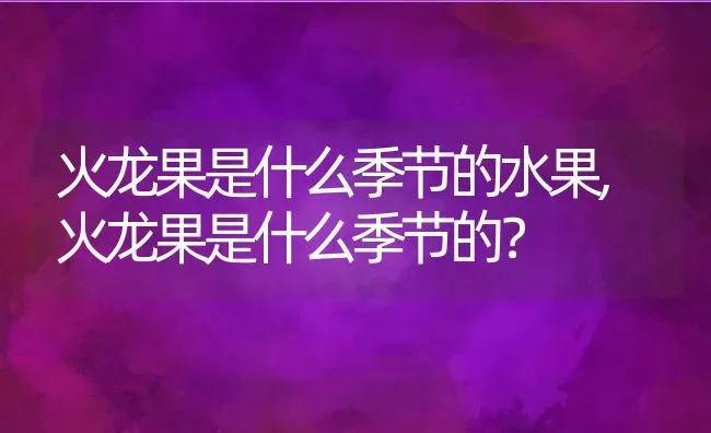火龙果是什么季节的水果,火龙果是什么季节的？ | 养殖科普