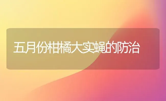 五月份柑橘大实蝇的防治 | 养殖知识