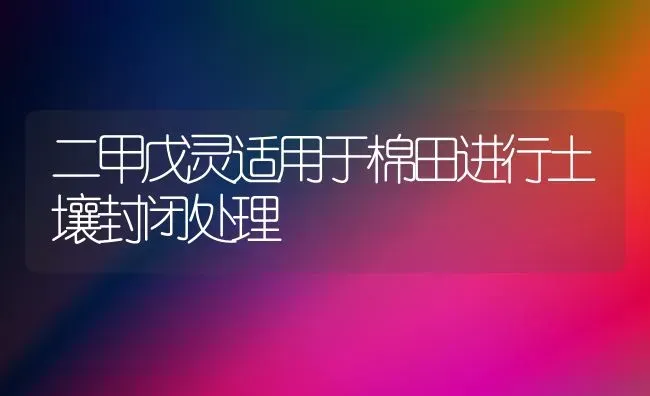 二甲戊灵适用于棉田进行土壤封闭处理 | 养殖知识