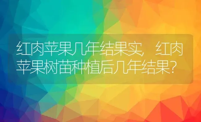 红肉苹果几年结果实,红肉苹果树苗种植后几年结果？ | 养殖学堂