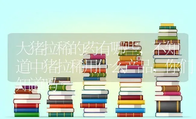 大猪拉稀的药有哪些,不知道中猪拉稀用什么产品，你们知道吗 | 养殖学堂