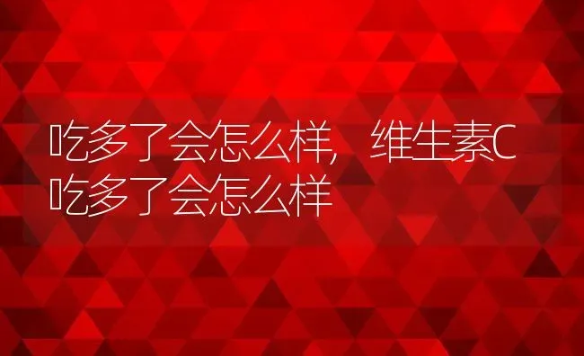 吃多了会怎么样,维生素C吃多了会怎么样 | 养殖科普