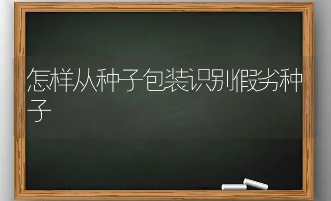 怎样从种子包装识别假劣种子 | 养殖技术大全