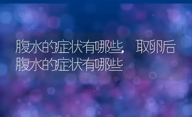 腹水的症状有哪些,取卵后腹水的症状有哪些 | 养殖科普