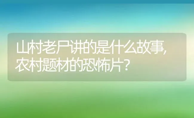 山村老尸讲的是什么故事,农村题材的恐怖片？ | 养殖科普