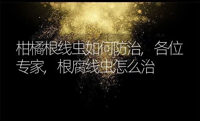 柑橘根线虫如何防治,各位专家,根腐线虫怎么治 | 养殖学堂