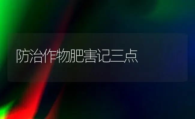 防治作物肥害记三点 | 养殖知识