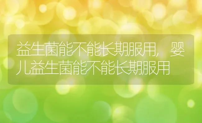 益生菌能不能长期服用,婴儿益生菌能不能长期服用 | 养殖资料