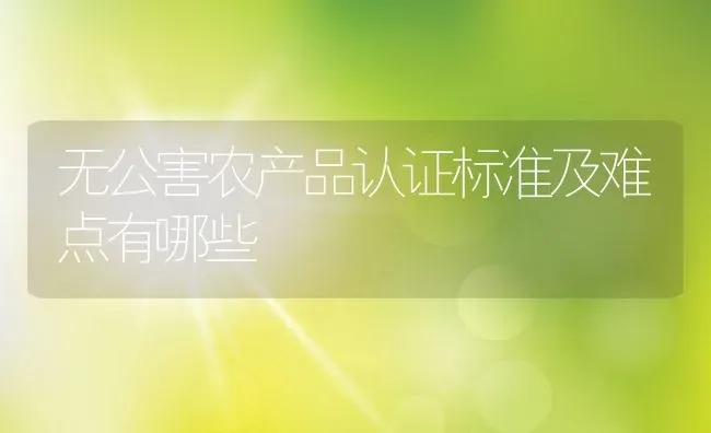 无公害农产品认证标准及难点有哪些 | 养殖学堂