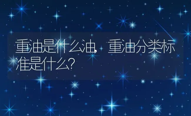 重油是什么油,重油分类标准是什么？ | 养殖科普