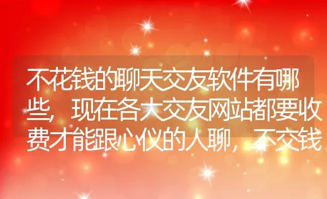 不花钱的聊天交友软件有哪些,现在各大交友网站都要收费才能跟心仪的人聊，不交钱什么都没？ | 养殖学堂