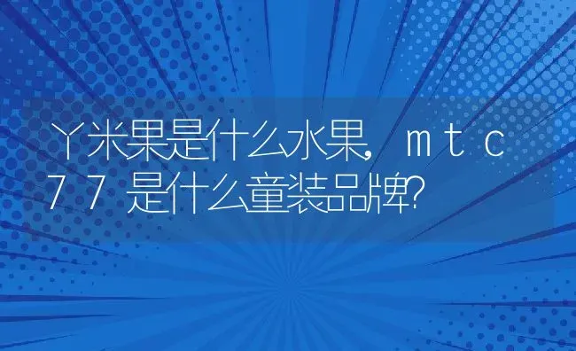 丫米果是什么水果,mtc77是什么童装品牌？ | 养殖科普