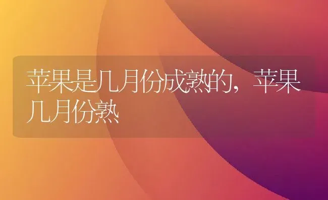 苹果是几月份成熟的,苹果几月份熟 | 养殖学堂