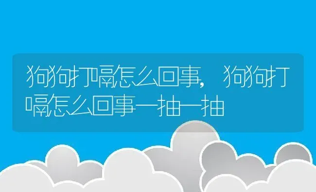 狗狗打嗝怎么回事,狗狗打嗝怎么回事一抽一抽 | 养殖资料