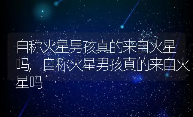 自称火星男孩真的来自火星吗,自称火星男孩真的来自火星吗 | 养殖科普