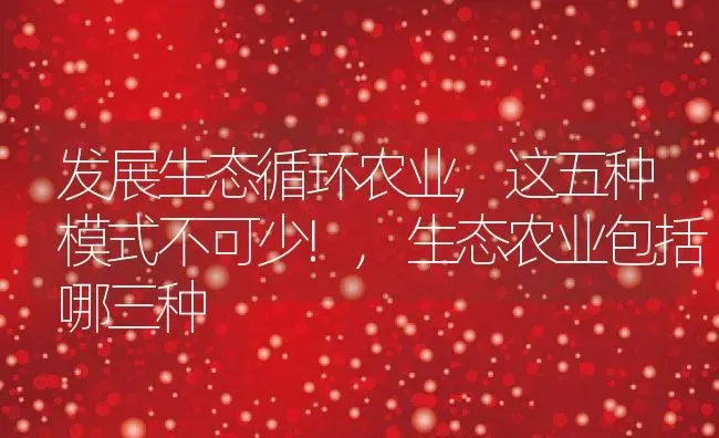 发展生态循环农业,这五种模式不可少!,生态农业包括哪三种 | 养殖学堂
