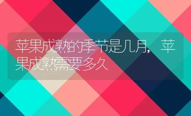 苹果成熟的季节是几月,苹果成熟需要多久 | 养殖学堂