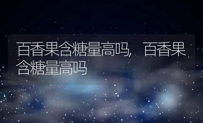百香果含糖量高吗,百香果含糖量高吗 | 养殖科普