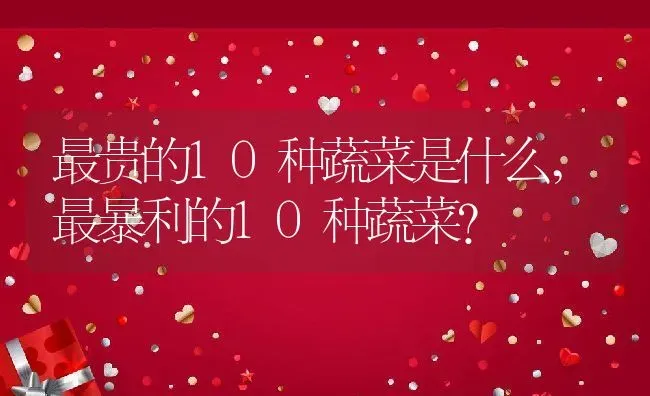 最贵的10种蔬菜是什么,最暴利的10种蔬菜？ | 养殖科普