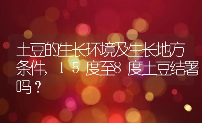 土豆的生长环境及生长地方条件,15度至8度土豆结署吗？ | 养殖科普