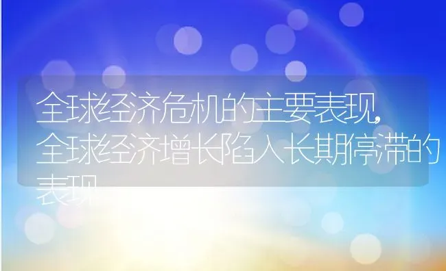 全球经济危机的主要表现,全球经济增长陷入长期停滞的表现 | 养殖学堂