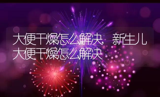 大便干燥怎么解决,新生儿大便干燥怎么解决 | 养殖科普