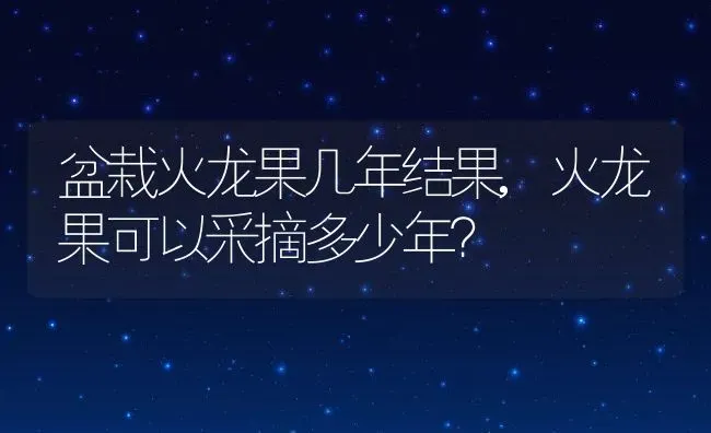 盆栽火龙果几年结果,火龙果可以采摘多少年？ | 养殖科普