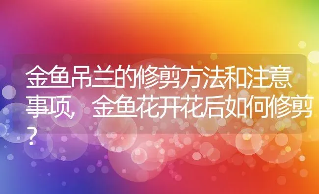 金鱼吊兰的修剪方法和注意事项,金鱼花开花后如何修剪？ | 养殖科普