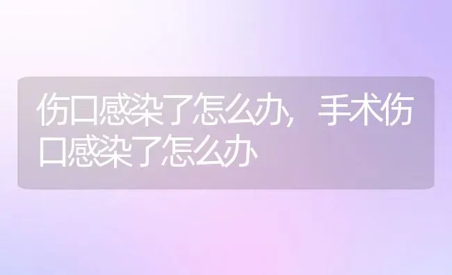 伤口感染了怎么办,手术伤口感染了怎么办 | 养殖学堂