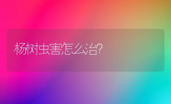 杨树虫害怎么治? | 养殖技术大全