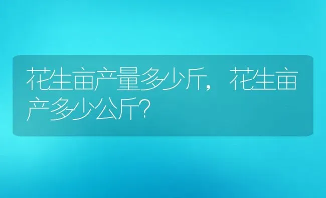 花生亩产量多少斤,花生亩产多少公斤？ | 养殖科普