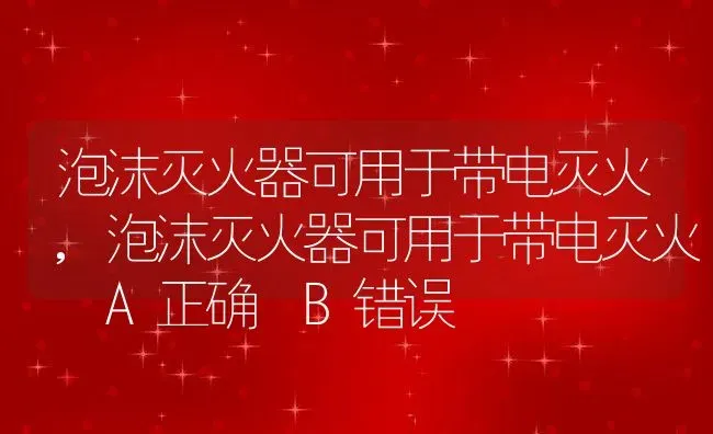 泡沫灭火器可用于带电灭火,泡沫灭火器可用于带电灭火 A正确 B错误 | 养殖资料