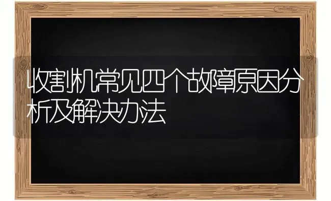 收割机常见四个故障原因分析及解决办法 | 养殖知识