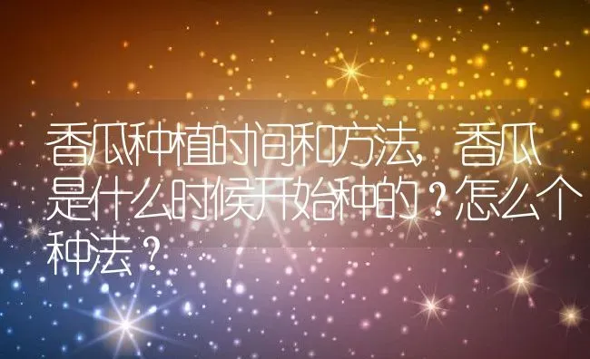 香瓜种植时间和方法,香瓜是什么时候开始种的？怎么个种法？ | 养殖科普