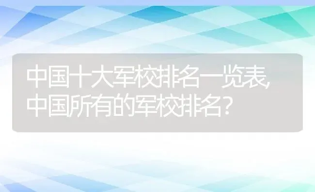 中国十大军校排名一览表,中国所有的军校排名？ | 养殖科普
