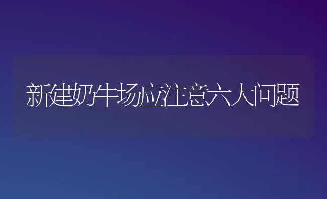 新建奶牛场应注意六大问题 | 养殖知识