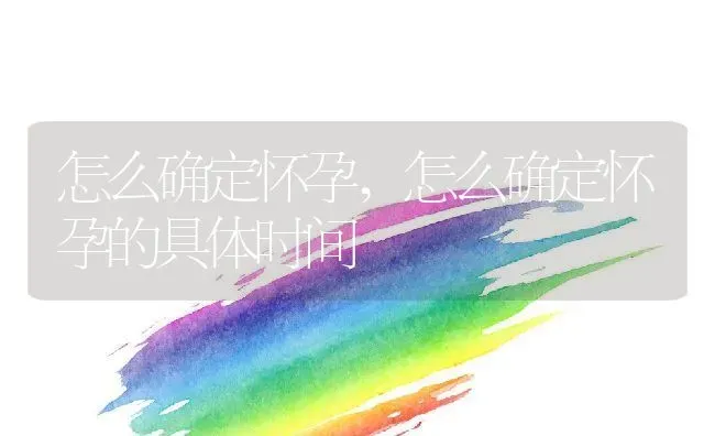 怎么确定怀孕,怎么确定怀孕的具体时间 | 养殖资料