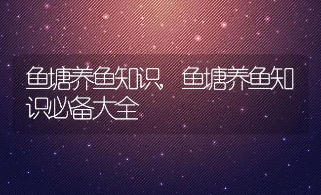 鱼塘养鱼知识,鱼塘养鱼知识必备大全 | 养殖资料