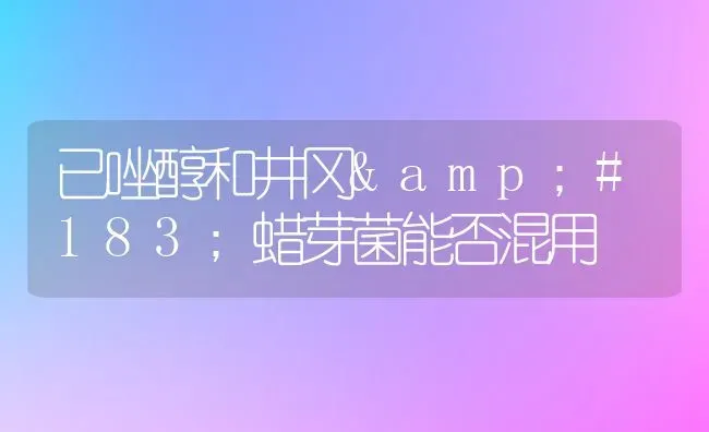 已唑醇和井冈&#183;蜡芽菌能否混用 | 养殖知识