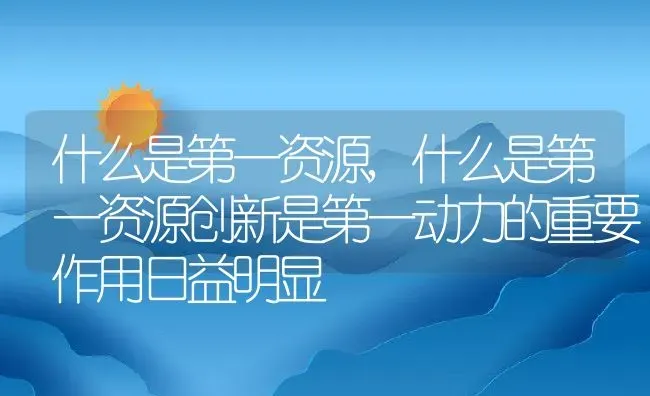 什么是第一资源,什么是第一资源创新是第一动力的重要作用日益明显 | 养殖科普