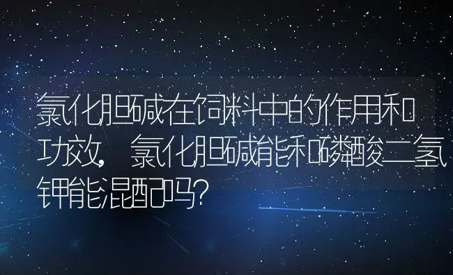 氯化胆碱在饲料中的作用和功效,氯化胆碱能和磷酸二氢钾能混配吗？ | 养殖科普