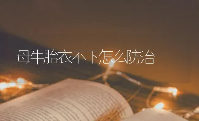 母牛胎衣不下怎么防治 | 养殖技术大全
