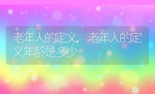 老年人的定义,老年人的定义年龄是多少 | 养殖科普