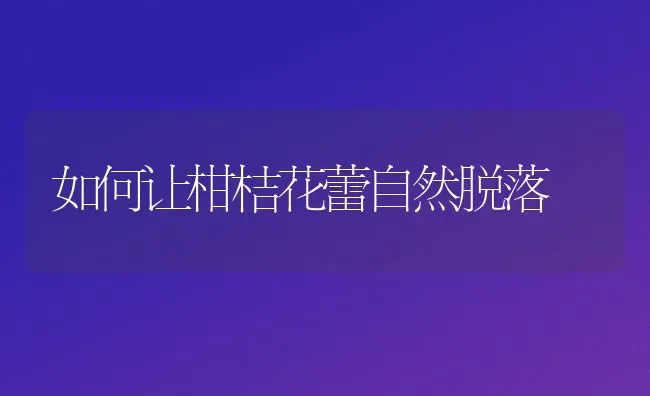 如何让柑桔花蕾自然脱落 | 养殖技术大全