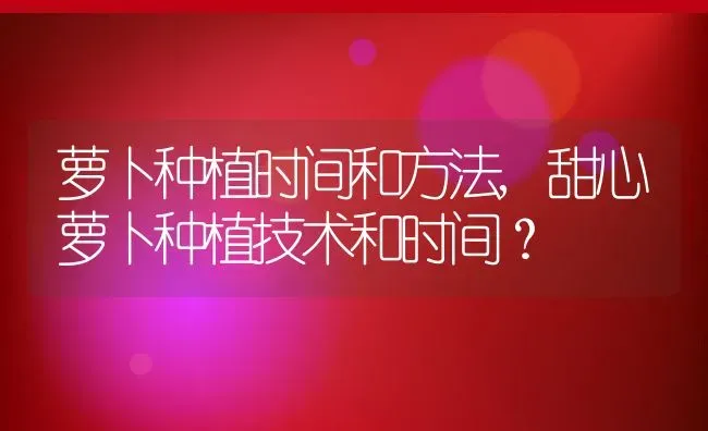 萝卜种植时间和方法,甜心萝卜种植技术和时间？ | 养殖科普