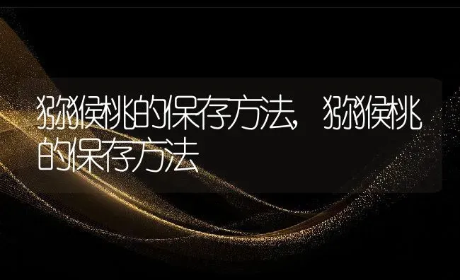 猕猴桃的保存方法,猕猴桃的保存方法 | 养殖科普