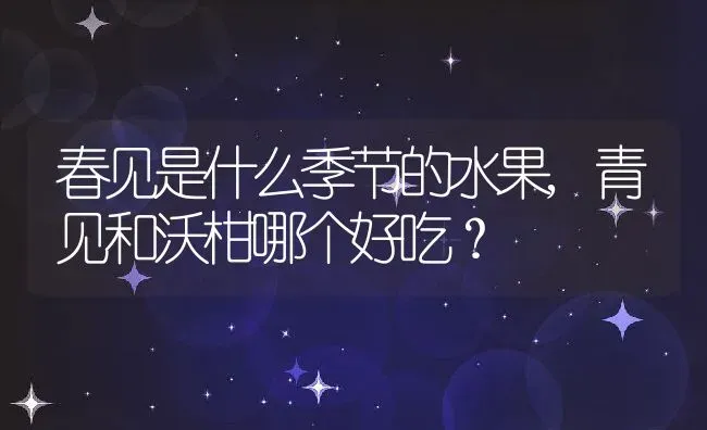 春见是什么季节的水果,青见和沃柑哪个好吃？ | 养殖科普