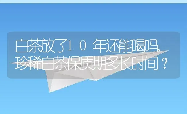 白茶放了10年还能喝吗,珍稀白茶保质期多长时间？ | 养殖学堂